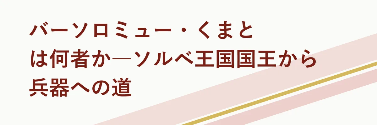 バーソロミュー・くまとは何者か―ソルベ王国国王から兵器への道