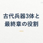古代兵器3体と 最終章の役割