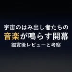 宇宙のはみ出し者たちの音楽が鳴らす開幕鑑賞後レビューと考察